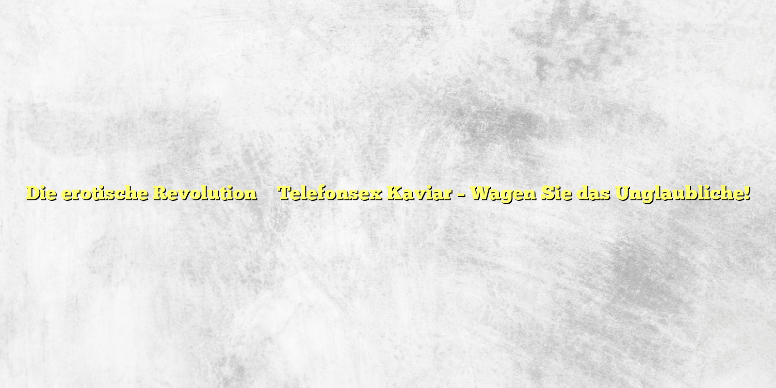 Die erotische Revolution ✴️ Telefonsex Kaviar – Wagen Sie das Unglaubliche!